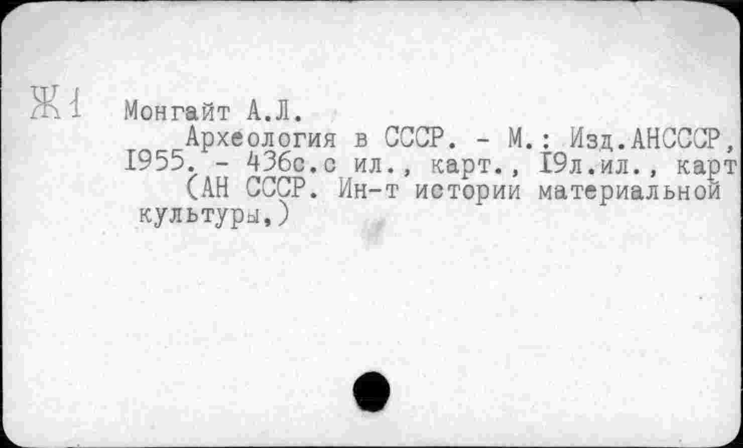 ﻿хМонгайт А.Л.
Археология в СССР. - М.: Изд.АНСССР, 1955. - 43бс.с ил., карт., 19л.ил., карт
(АН СССР. Ин-т истории материальной культуры,)